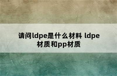 请问ldpe是什么材料 ldpe材质和pp材质